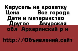 Карусель на кроватку › Цена ­ 700 - Все города Дети и материнство » Другое   . Амурская обл.,Архаринский р-н